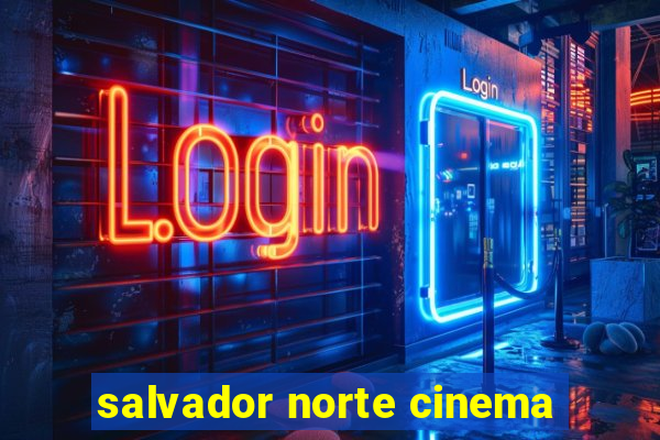 salvador norte cinema